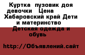 Куртка- пузовик доя девочки › Цена ­ 1 409 - Хабаровский край Дети и материнство » Детская одежда и обувь   